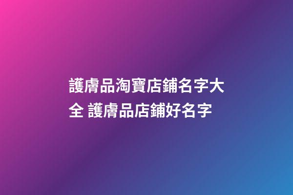 護膚品淘寶店鋪名字大全 護膚品店鋪好名字-第1張-店鋪起名-玄機派